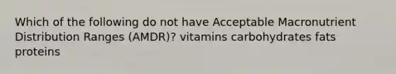 Which of the following do not have Acceptable Macronutrient Distribution Ranges (AMDR)? vitamins carbohydrates fats proteins