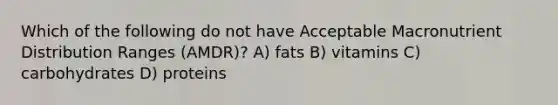 Which of the following do not have Acceptable Macronutrient Distribution Ranges (AMDR)? A) fats B) vitamins C) carbohydrates D) proteins