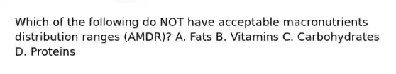 Which of the following do NOT have acceptable macronutrients distribution ranges (AMDR)? A. Fats B. Vitamins C. Carbohydrates D. Proteins