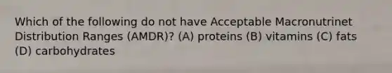 Which of the following do not have Acceptable Macronutrinet Distribution Ranges (AMDR)? (A) proteins (B) vitamins (C) fats (D) carbohydrates