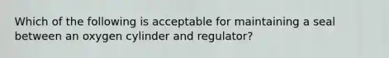 Which of the following is acceptable for maintaining a seal between an oxygen cylinder and​ regulator?