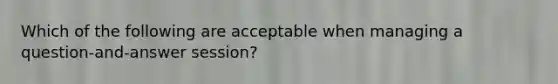 Which of the following are acceptable when managing a question-and-answer session?