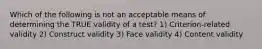 Which of the following is not an acceptable means of determining the TRUE validity of a test? 1) Criterion-related validity 2) Construct validity 3) Face validity 4) Content validity