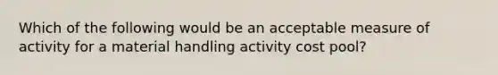 Which of the following would be an acceptable measure of activity for a material handling activity cost pool?