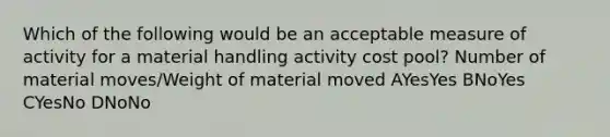 Which of the following would be an acceptable measure of activity for a material handling activity cost pool? Number of material moves/Weight of material moved AYesYes BNoYes CYesNo DNoNo