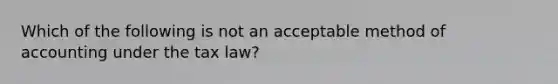 Which of the following is not an acceptable method of accounting under the tax law?