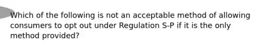 Which of the following is not an acceptable method of allowing consumers to opt out under Regulation S-P if it is the only method provided?