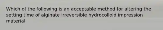 Which of the following is an acceptable method for altering the setting time of alginate irreversible hydrocolloid impression material