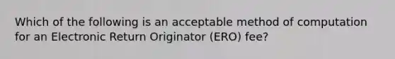 Which of the following is an acceptable method of computation for an Electronic Return Originator (ERO) fee?