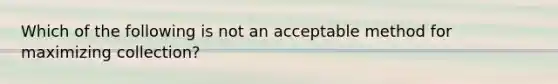 Which of the following is not an acceptable method for maximizing collection?