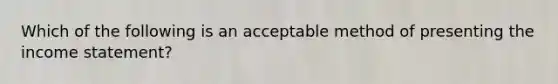 Which of the following is an acceptable method of presenting the <a href='https://www.questionai.com/knowledge/kCPMsnOwdm-income-statement' class='anchor-knowledge'>income statement</a>?