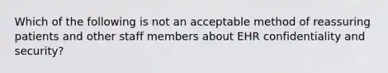 Which of the following is not an acceptable method of reassuring patients and other staff members about EHR confidentiality and security?