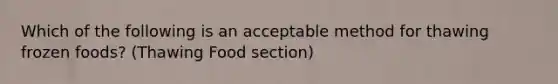 Which of the following is an acceptable method for thawing frozen foods? (Thawing Food section)