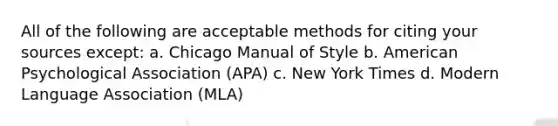 All of the following are acceptable methods for citing your sources except: a. Chicago Manual of Style b. American Psychological Association (APA) c. New York Times d. Modern Language Association (MLA)