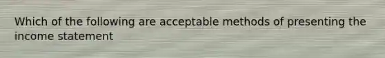 Which of the following are acceptable methods of presenting the income statement