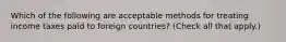 Which of the following are acceptable methods for treating income taxes paid to foreign countries? (Check all that apply.)