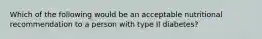 Which of the following would be an acceptable nutritional recommendation to a person with type II diabetes?