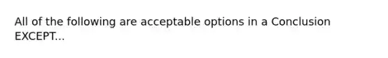 All of the following are acceptable options in a Conclusion EXCEPT...