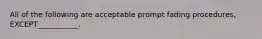 All of the following are acceptable prompt fading procedures, EXCEPT___________.