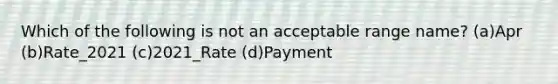 Which of the following is not an acceptable range name? (a)Apr (b)Rate_2021 (c)2021_Rate (d)Payment