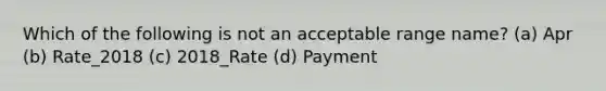 Which of the following is not an acceptable range name? (a) Apr (b) Rate_2018 (c) 2018_Rate (d) Payment