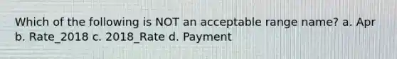 Which of the following is NOT an acceptable range name? a. Apr b. Rate_2018 c. 2018_Rate d. Payment