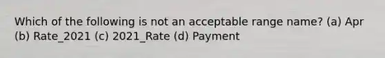 Which of the following is not an acceptable range name? (a) Apr (b) Rate_2021 (c) 2021_Rate (d) Payment