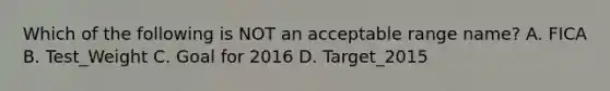 Which of the following is NOT an acceptable range name? A. FICA B. Test_Weight C. Goal for 2016 D. Target_2015