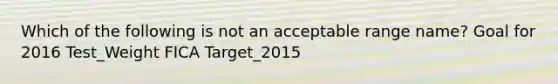 Which of the following is not an acceptable range name? Goal for 2016 Test_Weight FICA Target_2015