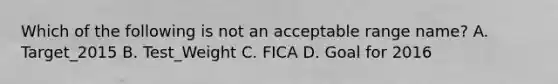 Which of the following is not an acceptable range name? A. Target_2015 B. Test_Weight C. FICA D. Goal for 2016