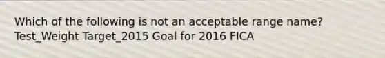 Which of the following is not an acceptable range name? Test_Weight Target_2015 Goal for 2016 FICA