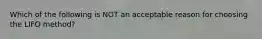 Which of the following is NOT an acceptable reason for choosing the LIFO method?