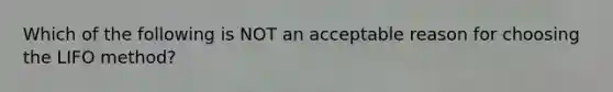 Which of the following is NOT an acceptable reason for choosing the LIFO method?