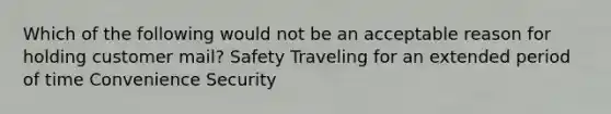 Which of the following would not be an acceptable reason for holding customer mail? Safety Traveling for an extended period of time Convenience Security