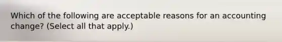 Which of the following are acceptable reasons for an accounting change? (Select all that apply.)