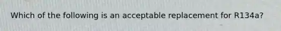 Which of the following is an acceptable replacement for R134a?