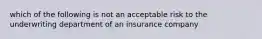 which of the following is not an acceptable risk to the underwriting department of an insurance company