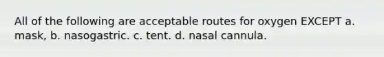 All of the following are acceptable routes for oxygen EXCEPT a. mask, b. nasogastric. c. tent. d. nasal cannula.