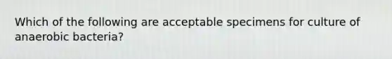 Which of the following are acceptable specimens for culture of anaerobic bacteria?