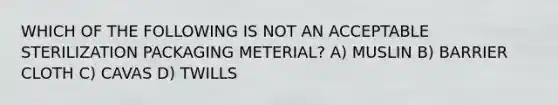 WHICH OF THE FOLLOWING IS NOT AN ACCEPTABLE STERILIZATION PACKAGING METERIAL? A) MUSLIN B) BARRIER CLOTH C) CAVAS D) TWILLS