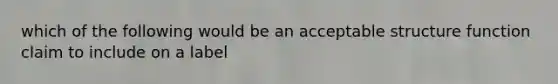 which of the following would be an acceptable structure function claim to include on a label