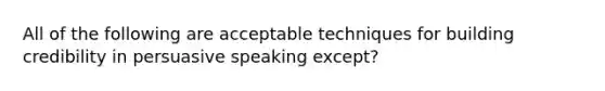 All of the following are acceptable techniques for building credibility in persuasive speaking except?