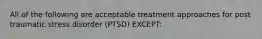 All of the following are acceptable treatment approaches for post traumatic stress disorder (PTSD) EXCEPT: