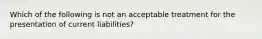 Which of the following is not an acceptable treatment for the presentation of current liabilities?