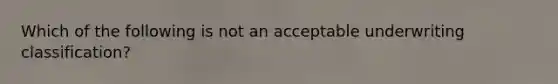 Which of the following is not an acceptable underwriting classification?