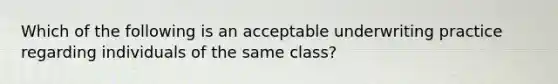 Which of the following is an acceptable underwriting practice regarding individuals of the same class?