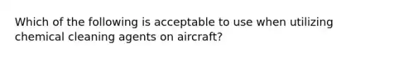 Which of the following is acceptable to use when utilizing chemical cleaning agents on aircraft?