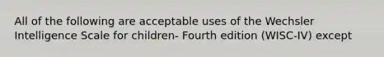 All of the following are acceptable uses of the Wechsler Intelligence Scale for children- Fourth edition (WISC-IV) except