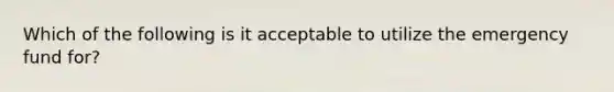 Which of the following is it acceptable to utilize the emergency fund for?