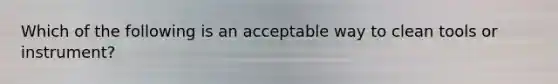 Which of the following is an acceptable way to clean tools or instrument?